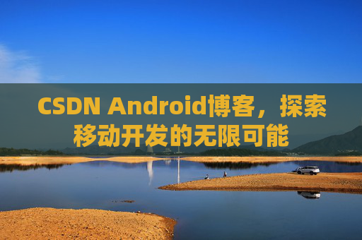 CSDN Android博客，探索移动开发的无限可能